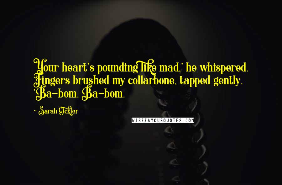 Sarah Ockler Quotes: Your heart's pounding like mad,' he whispered. Fingers brushed my collarbone, tapped gently. 'Ba-bom. Ba-bom.