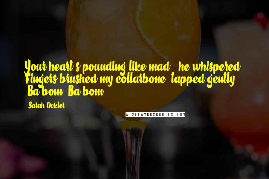 Sarah Ockler Quotes: Your heart's pounding like mad,' he whispered. Fingers brushed my collarbone, tapped gently. 'Ba-bom. Ba-bom.