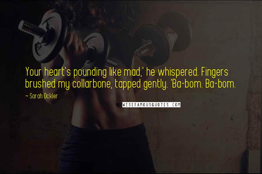 Sarah Ockler Quotes: Your heart's pounding like mad,' he whispered. Fingers brushed my collarbone, tapped gently. 'Ba-bom. Ba-bom.