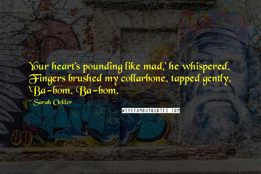 Sarah Ockler Quotes: Your heart's pounding like mad,' he whispered. Fingers brushed my collarbone, tapped gently. 'Ba-bom. Ba-bom.