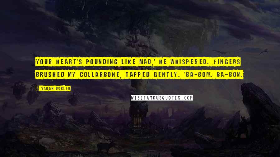 Sarah Ockler Quotes: Your heart's pounding like mad,' he whispered. Fingers brushed my collarbone, tapped gently. 'Ba-bom. Ba-bom.