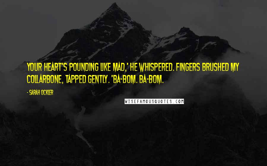 Sarah Ockler Quotes: Your heart's pounding like mad,' he whispered. Fingers brushed my collarbone, tapped gently. 'Ba-bom. Ba-bom.