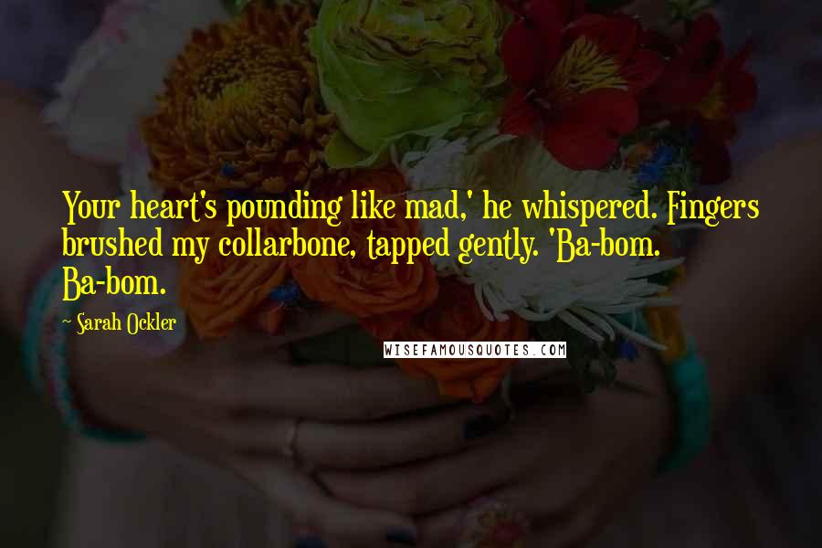 Sarah Ockler Quotes: Your heart's pounding like mad,' he whispered. Fingers brushed my collarbone, tapped gently. 'Ba-bom. Ba-bom.