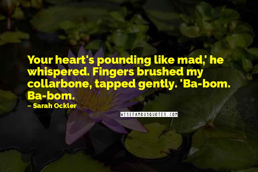 Sarah Ockler Quotes: Your heart's pounding like mad,' he whispered. Fingers brushed my collarbone, tapped gently. 'Ba-bom. Ba-bom.