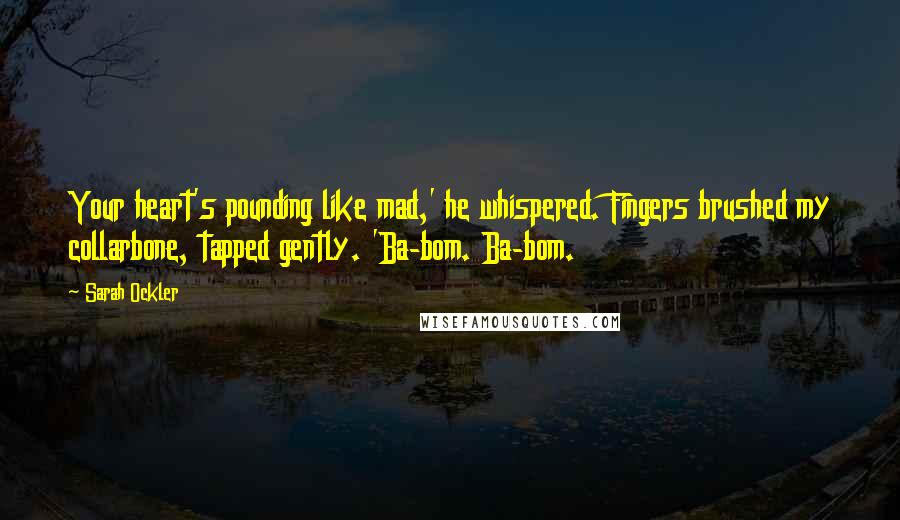 Sarah Ockler Quotes: Your heart's pounding like mad,' he whispered. Fingers brushed my collarbone, tapped gently. 'Ba-bom. Ba-bom.