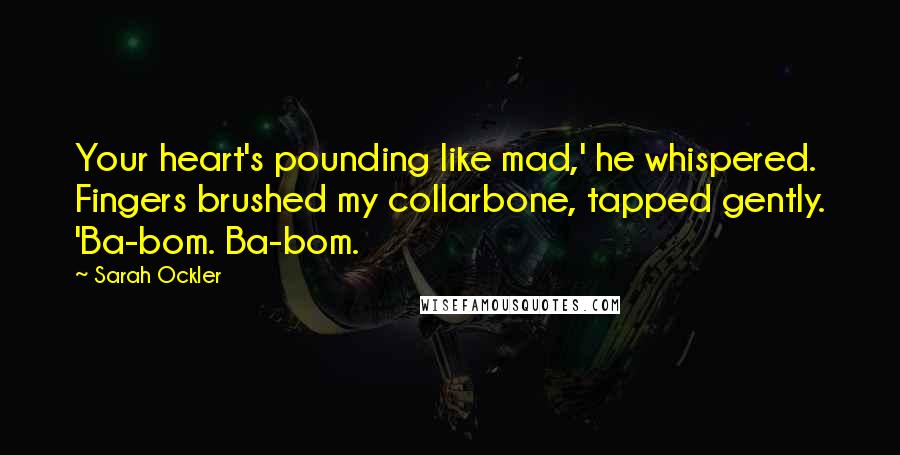 Sarah Ockler Quotes: Your heart's pounding like mad,' he whispered. Fingers brushed my collarbone, tapped gently. 'Ba-bom. Ba-bom.