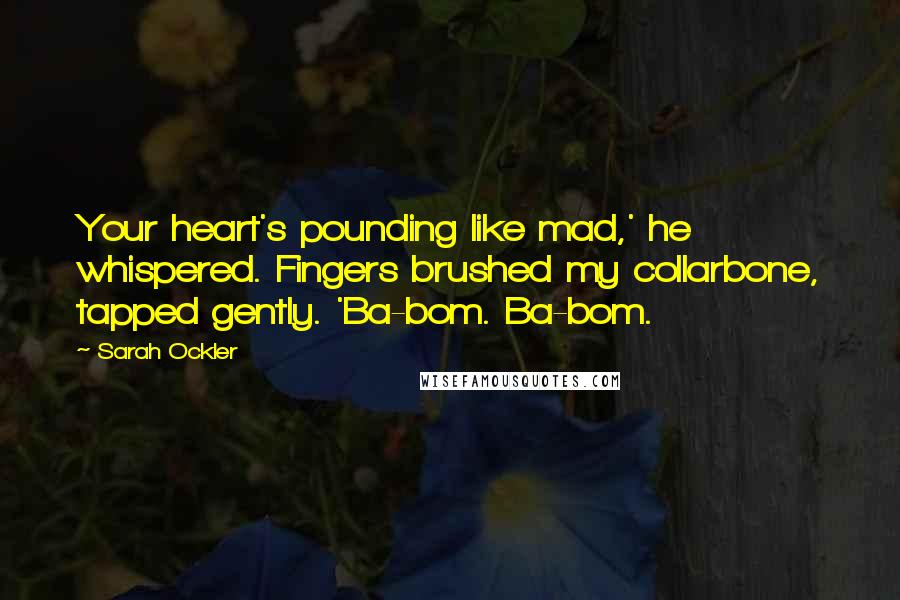 Sarah Ockler Quotes: Your heart's pounding like mad,' he whispered. Fingers brushed my collarbone, tapped gently. 'Ba-bom. Ba-bom.