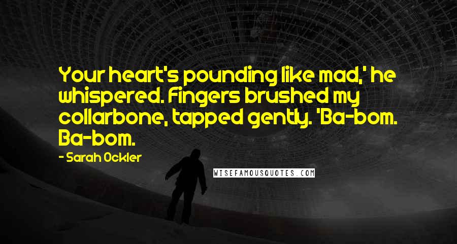 Sarah Ockler Quotes: Your heart's pounding like mad,' he whispered. Fingers brushed my collarbone, tapped gently. 'Ba-bom. Ba-bom.