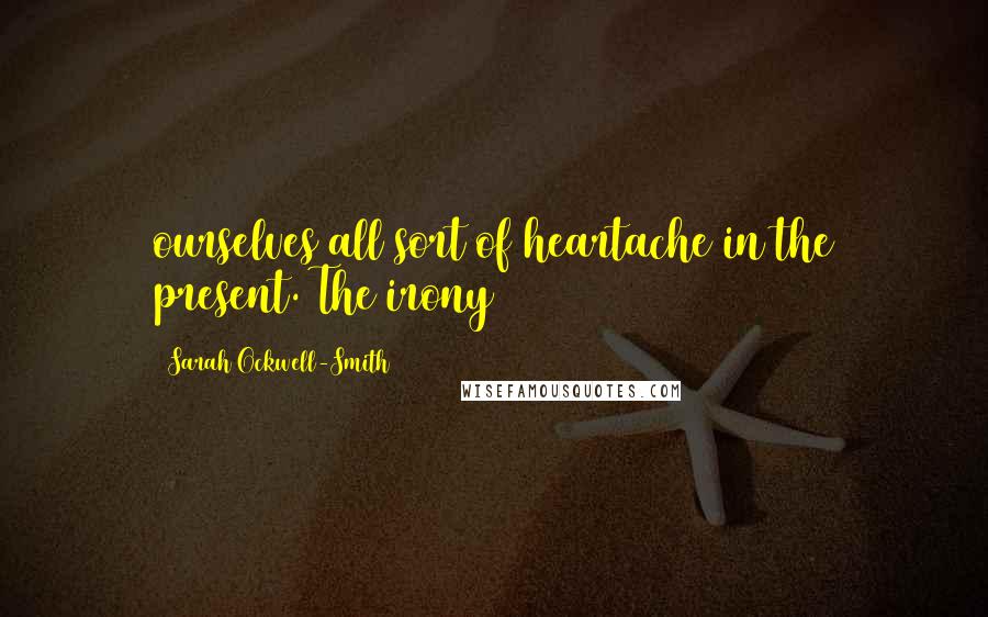 Sarah Ockwell-Smith Quotes: ourselves all sort of heartache in the present. The irony