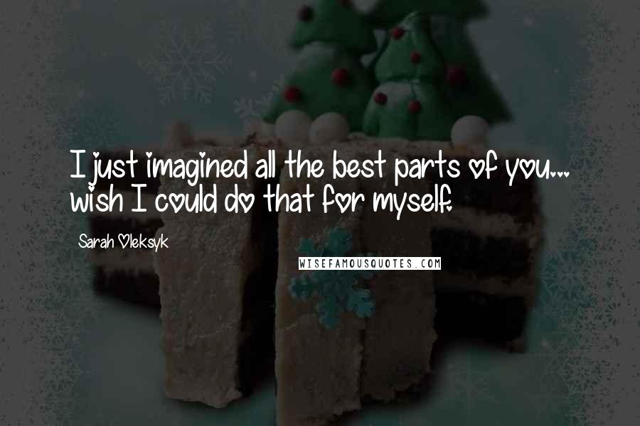 Sarah Oleksyk Quotes: I just imagined all the best parts of you... wish I could do that for myself.