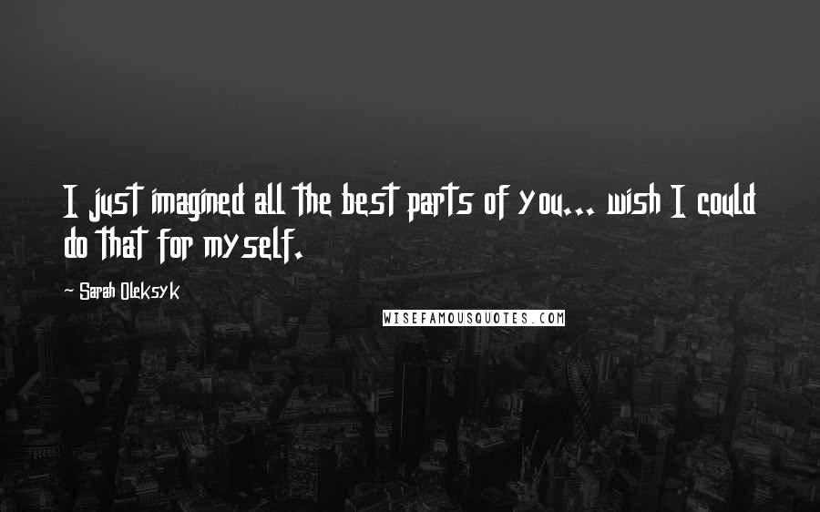 Sarah Oleksyk Quotes: I just imagined all the best parts of you... wish I could do that for myself.