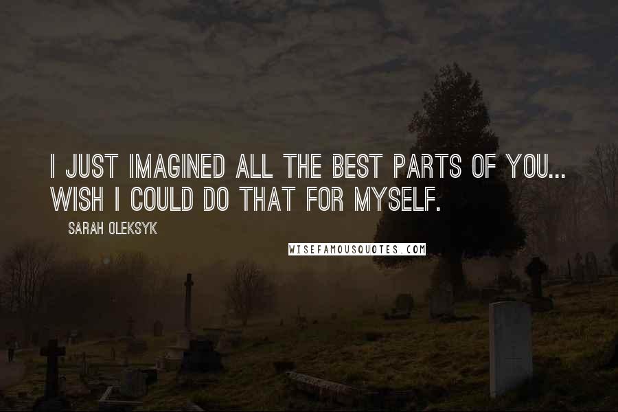 Sarah Oleksyk Quotes: I just imagined all the best parts of you... wish I could do that for myself.