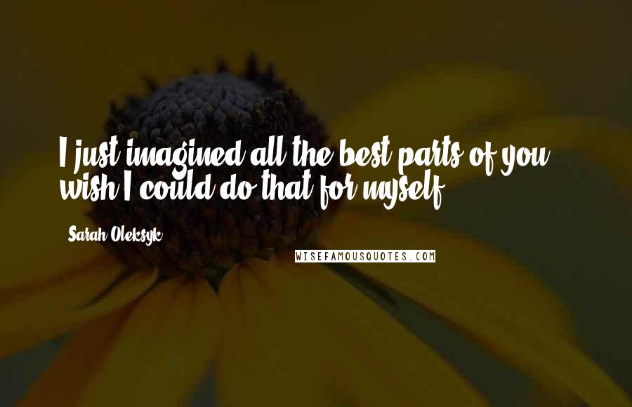 Sarah Oleksyk Quotes: I just imagined all the best parts of you... wish I could do that for myself.