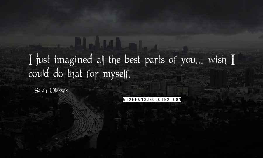 Sarah Oleksyk Quotes: I just imagined all the best parts of you... wish I could do that for myself.