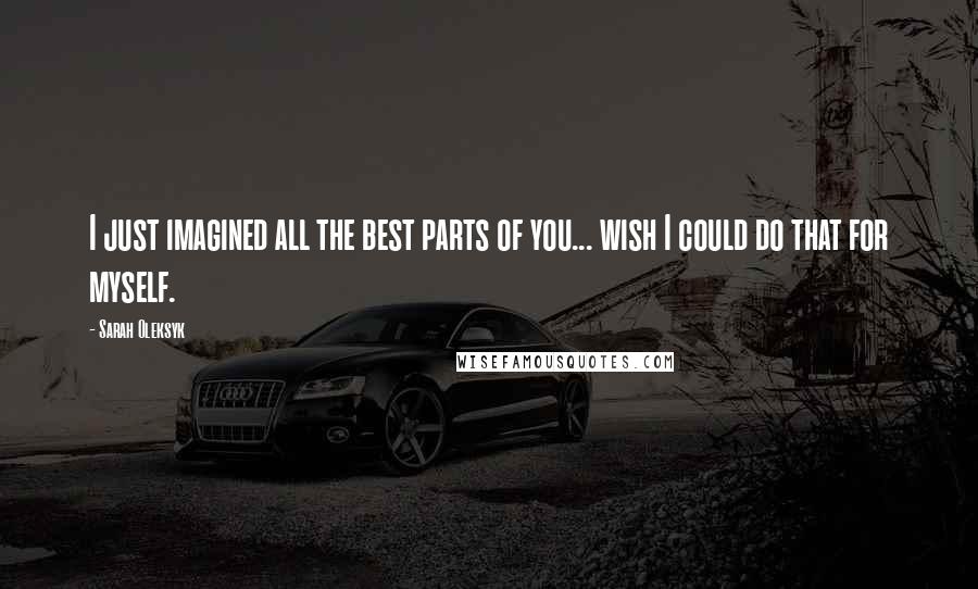 Sarah Oleksyk Quotes: I just imagined all the best parts of you... wish I could do that for myself.