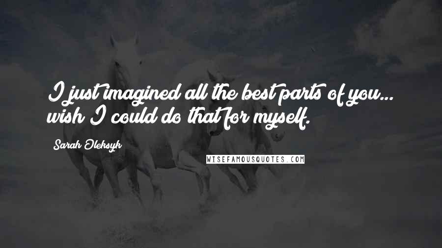 Sarah Oleksyk Quotes: I just imagined all the best parts of you... wish I could do that for myself.