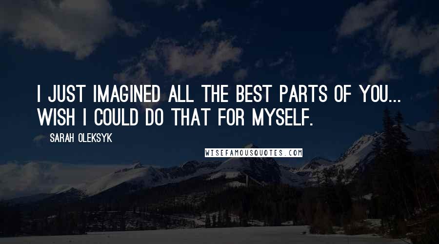 Sarah Oleksyk Quotes: I just imagined all the best parts of you... wish I could do that for myself.