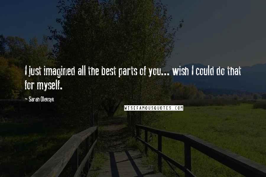 Sarah Oleksyk Quotes: I just imagined all the best parts of you... wish I could do that for myself.