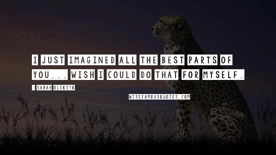 Sarah Oleksyk Quotes: I just imagined all the best parts of you... wish I could do that for myself.