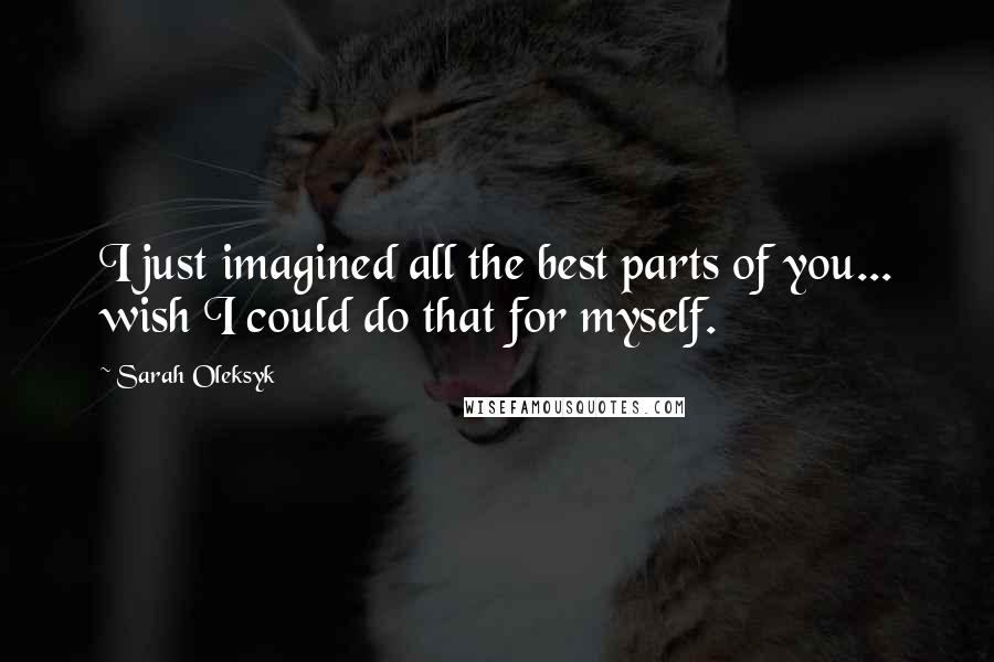 Sarah Oleksyk Quotes: I just imagined all the best parts of you... wish I could do that for myself.