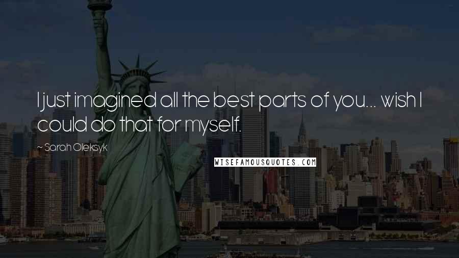 Sarah Oleksyk Quotes: I just imagined all the best parts of you... wish I could do that for myself.