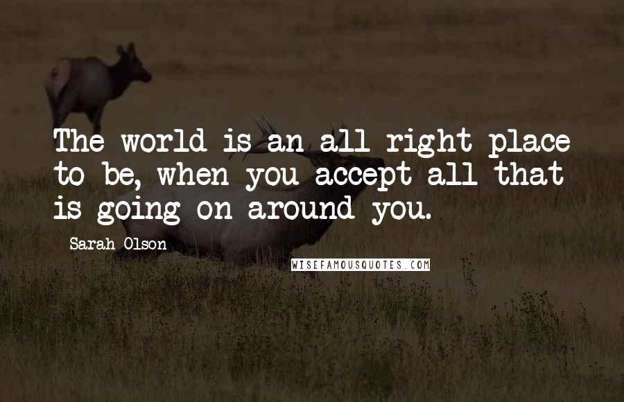 Sarah Olson Quotes: The world is an all right place to be, when you accept all that is going on around you.