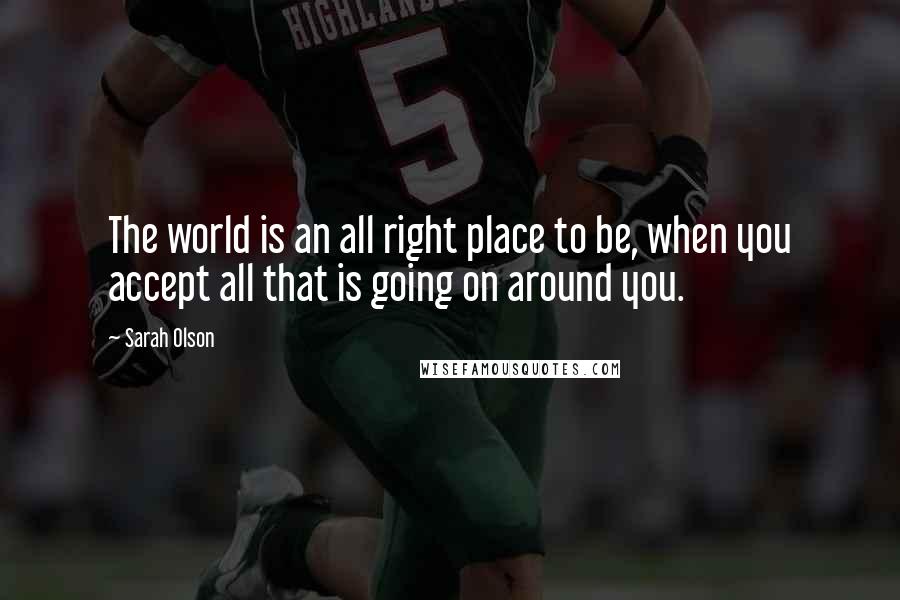 Sarah Olson Quotes: The world is an all right place to be, when you accept all that is going on around you.