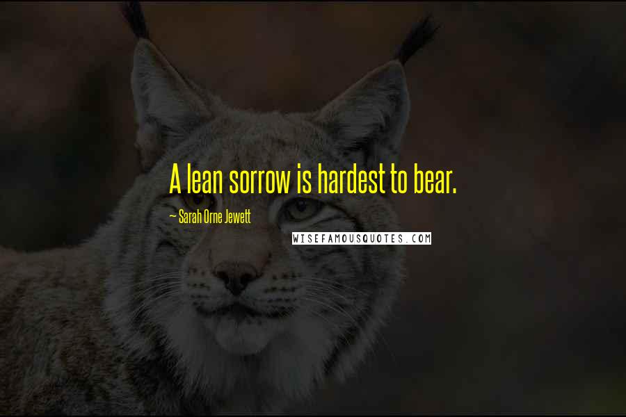 Sarah Orne Jewett Quotes: A lean sorrow is hardest to bear.