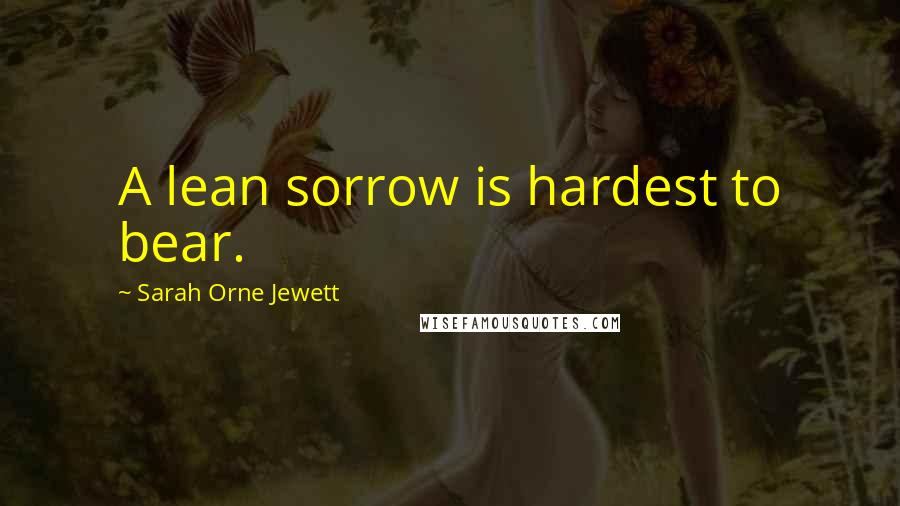 Sarah Orne Jewett Quotes: A lean sorrow is hardest to bear.