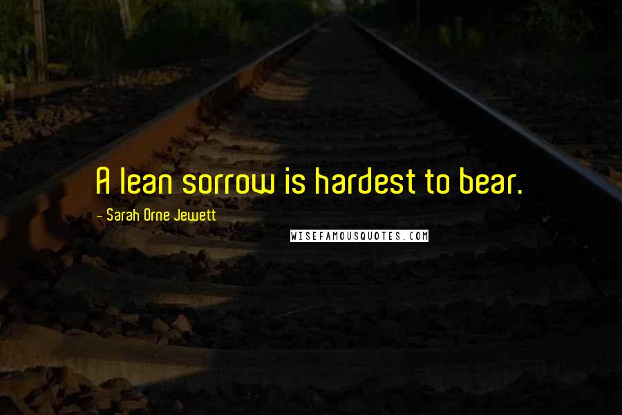 Sarah Orne Jewett Quotes: A lean sorrow is hardest to bear.