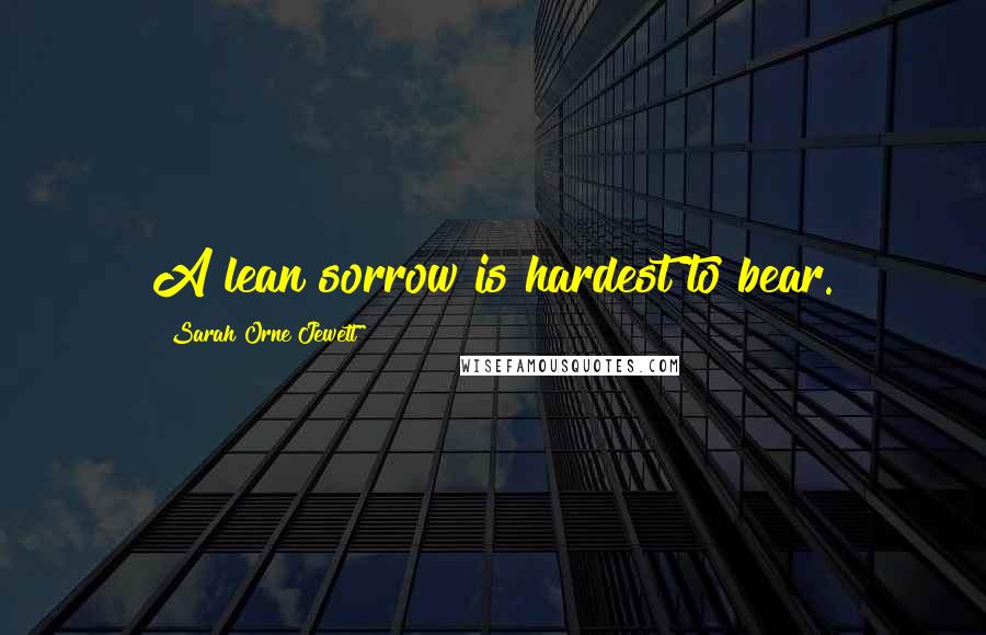 Sarah Orne Jewett Quotes: A lean sorrow is hardest to bear.