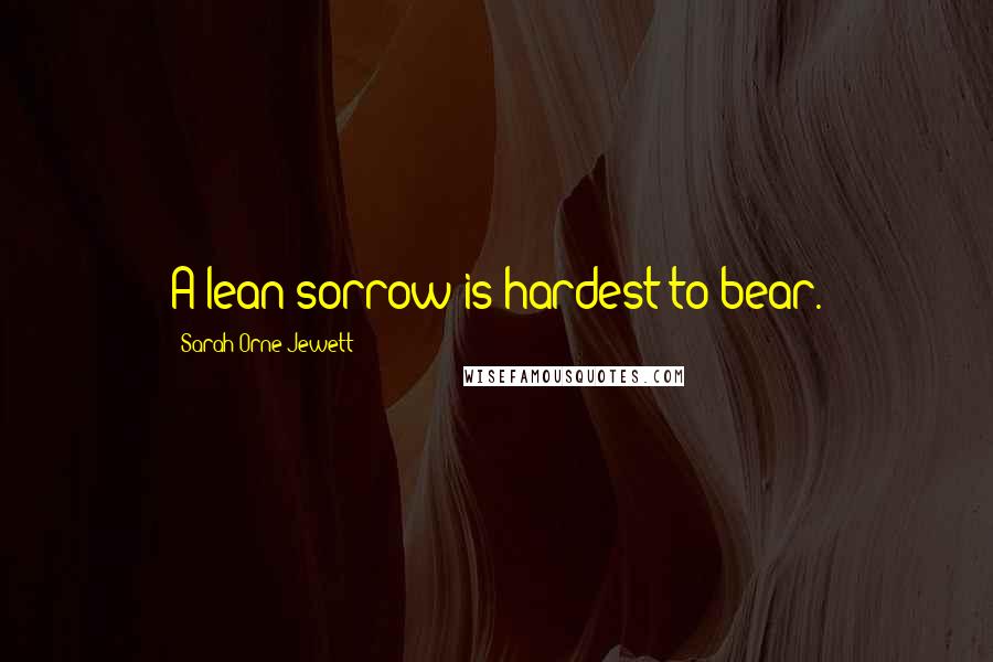 Sarah Orne Jewett Quotes: A lean sorrow is hardest to bear.