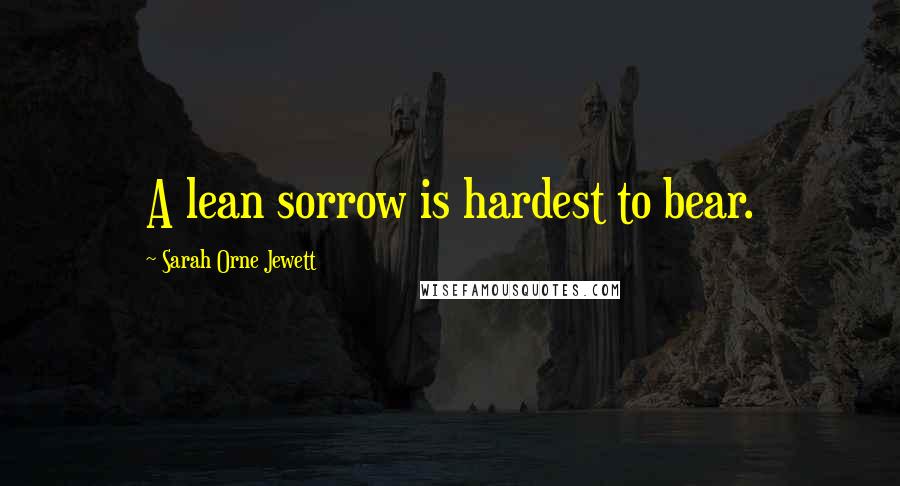 Sarah Orne Jewett Quotes: A lean sorrow is hardest to bear.