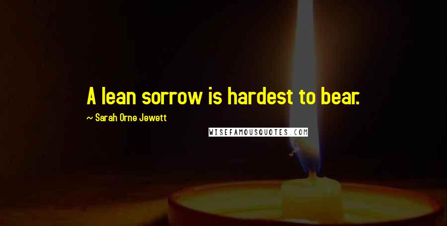Sarah Orne Jewett Quotes: A lean sorrow is hardest to bear.