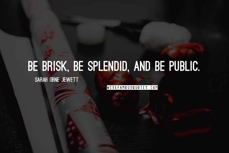 Sarah Orne Jewett Quotes: be brisk, be splendid, and be public.