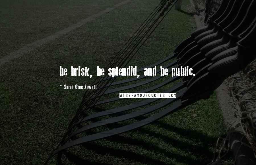 Sarah Orne Jewett Quotes: be brisk, be splendid, and be public.