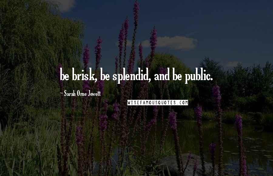 Sarah Orne Jewett Quotes: be brisk, be splendid, and be public.