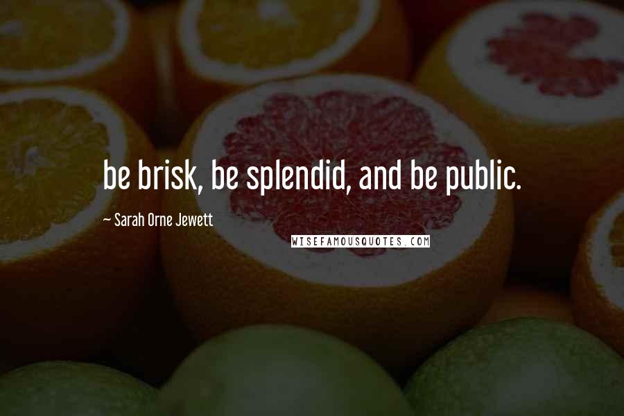 Sarah Orne Jewett Quotes: be brisk, be splendid, and be public.