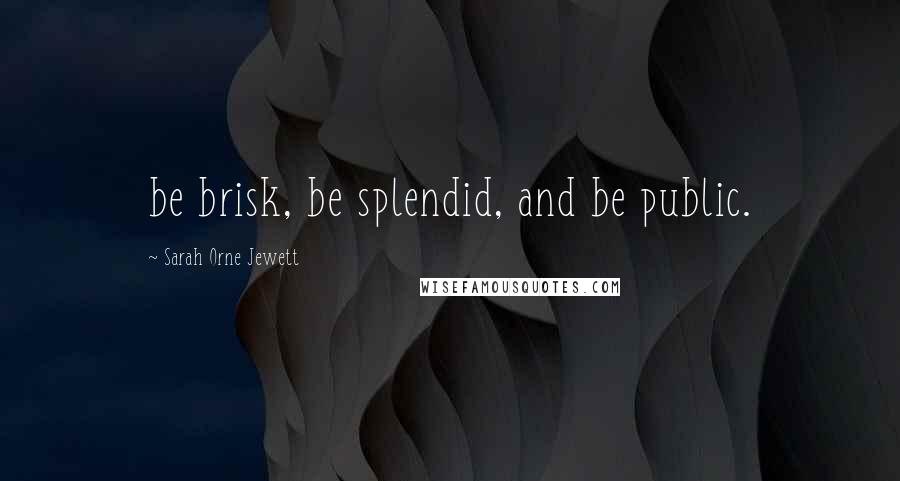 Sarah Orne Jewett Quotes: be brisk, be splendid, and be public.