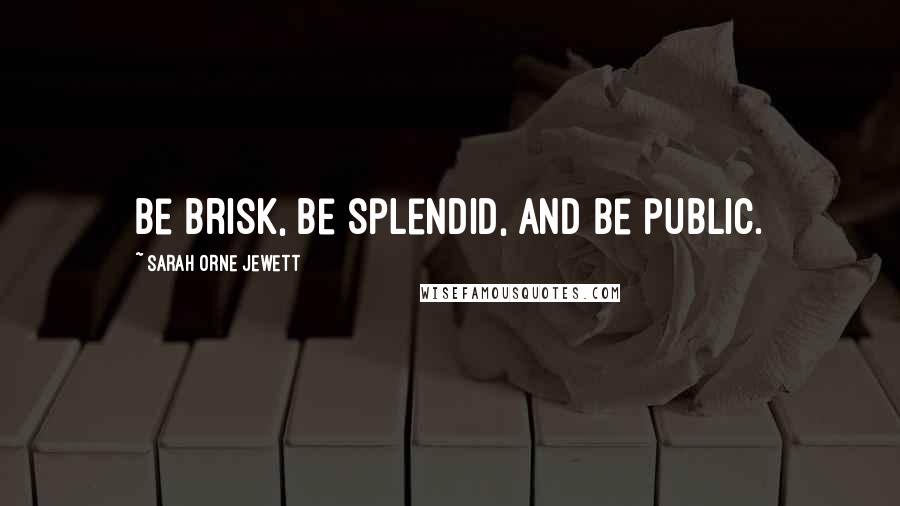 Sarah Orne Jewett Quotes: be brisk, be splendid, and be public.