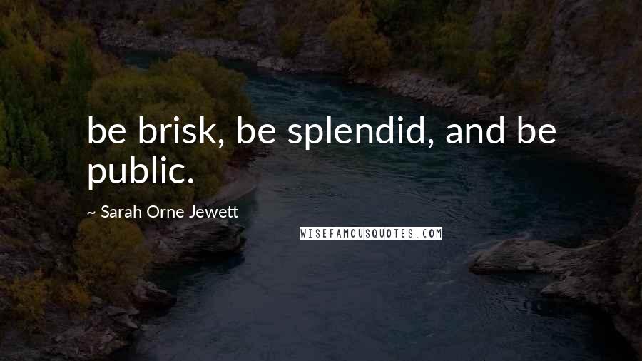 Sarah Orne Jewett Quotes: be brisk, be splendid, and be public.