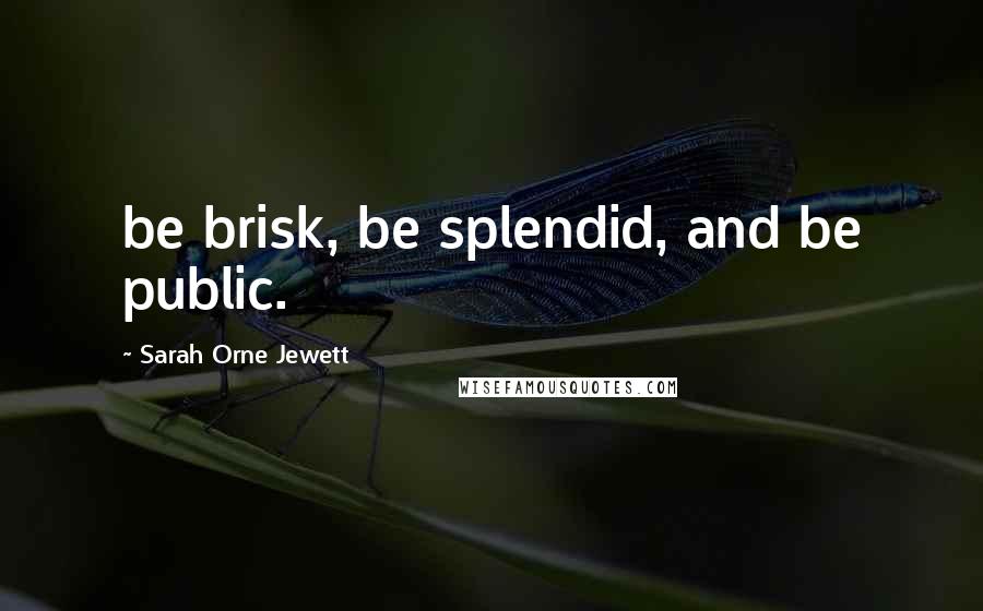 Sarah Orne Jewett Quotes: be brisk, be splendid, and be public.