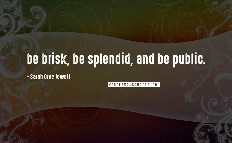 Sarah Orne Jewett Quotes: be brisk, be splendid, and be public.