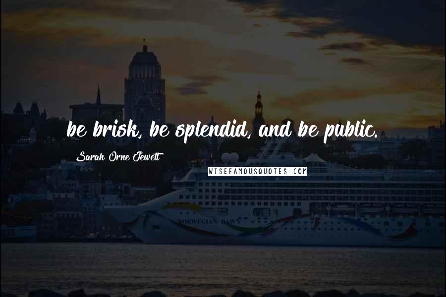 Sarah Orne Jewett Quotes: be brisk, be splendid, and be public.