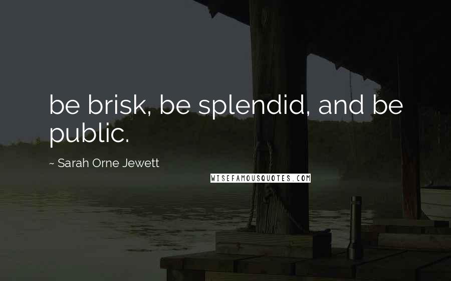 Sarah Orne Jewett Quotes: be brisk, be splendid, and be public.