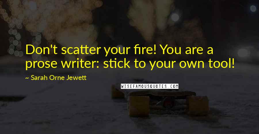 Sarah Orne Jewett Quotes: Don't scatter your fire! You are a prose writer: stick to your own tool!