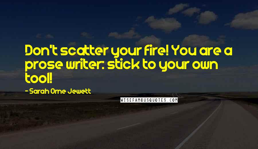 Sarah Orne Jewett Quotes: Don't scatter your fire! You are a prose writer: stick to your own tool!