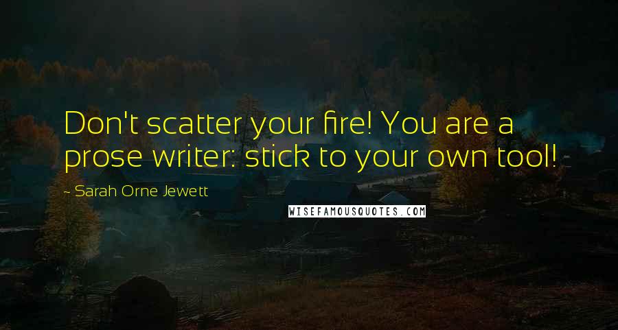 Sarah Orne Jewett Quotes: Don't scatter your fire! You are a prose writer: stick to your own tool!