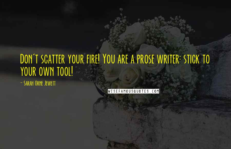 Sarah Orne Jewett Quotes: Don't scatter your fire! You are a prose writer: stick to your own tool!