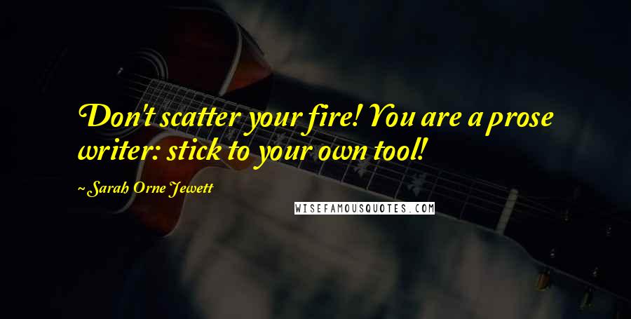 Sarah Orne Jewett Quotes: Don't scatter your fire! You are a prose writer: stick to your own tool!